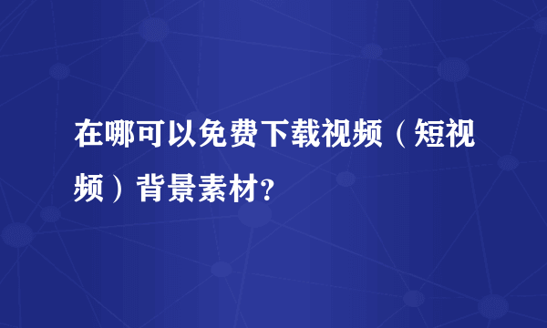 在哪可以免费下载视频（短视频）背景素材？