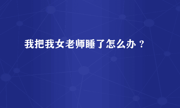 我把我女老师睡了怎么办 ?