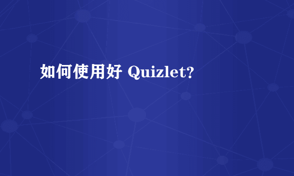 如何使用好 Quizlet?