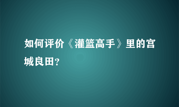如何评价《灌篮高手》里的宫城良田？