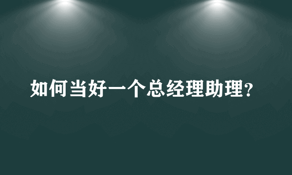 如何当好一个总经理助理？
