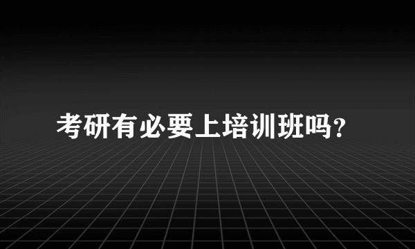 考研有必要上培训班吗？