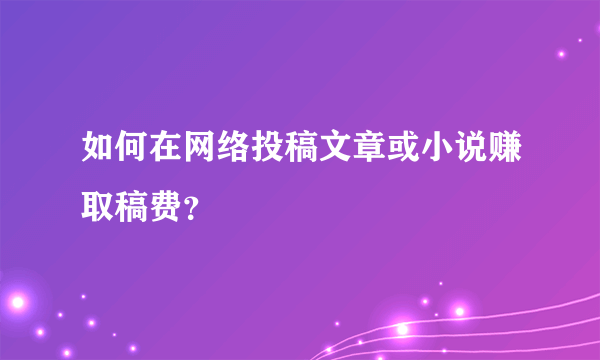 如何在网络投稿文章或小说赚取稿费？