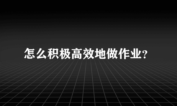 怎么积极高效地做作业？