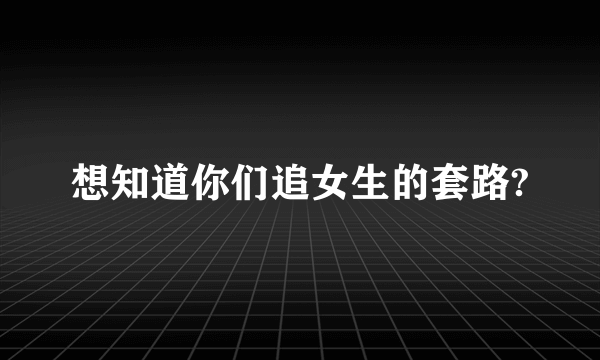 想知道你们追女生的套路?