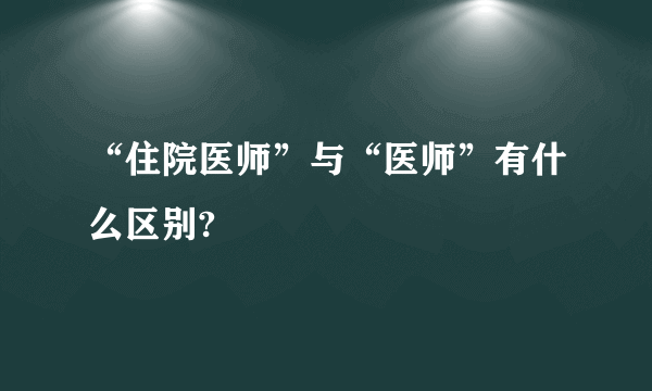 “住院医师”与“医师”有什么区别?