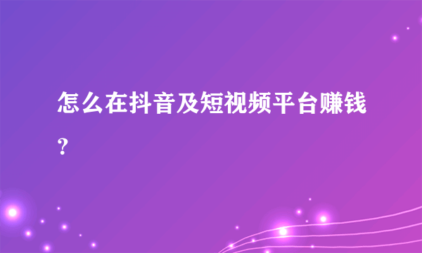 怎么在抖音及短视频平台赚钱？