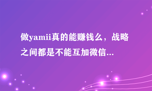 做yamii真的能赚钱么，战略之间都是不能互加微信的。被骗的集合了?