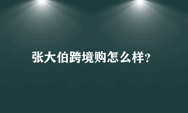张大伯跨境购怎么样？
