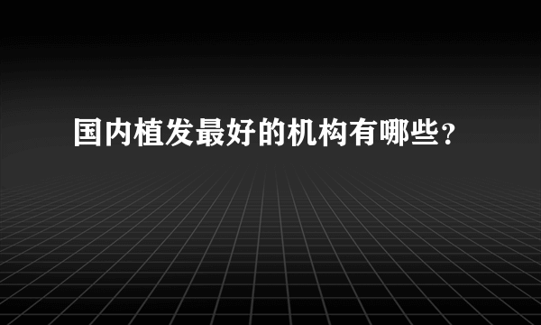 国内植发最好的机构有哪些？