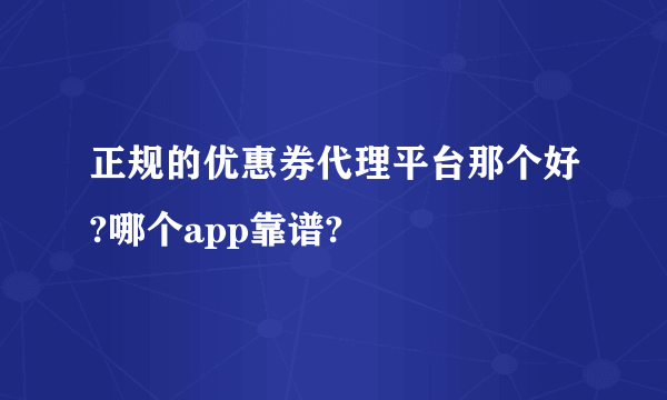 正规的优惠券代理平台那个好?哪个app靠谱?