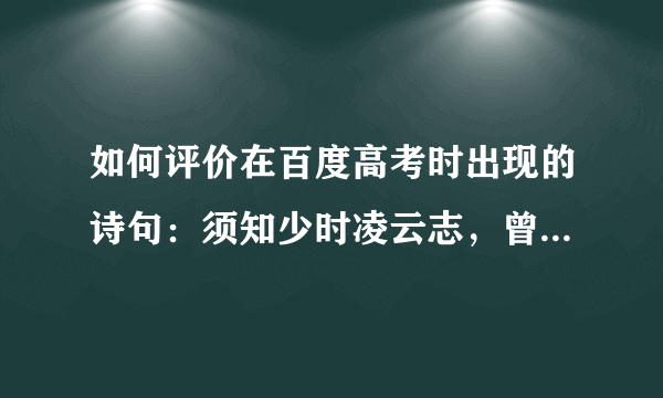 如何评价在百度高考时出现的诗句：须知少时凌云志，曾许人间第一流？