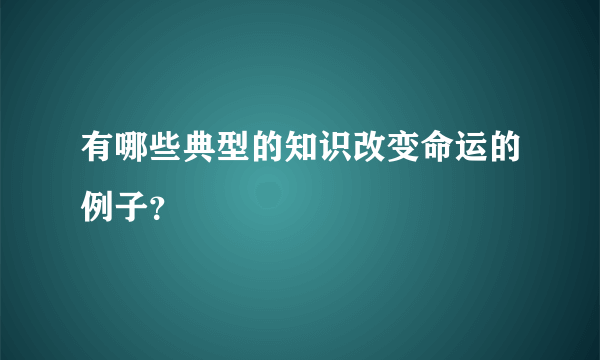 有哪些典型的知识改变命运的例子？