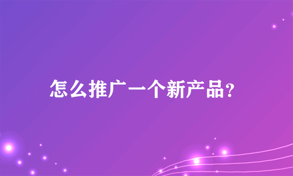 怎么推广一个新产品？
