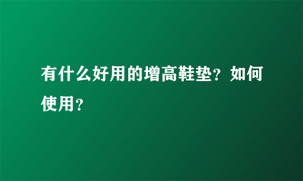 有什么好用的增高鞋垫?如何使用?