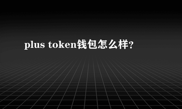 plus token钱包怎么样？