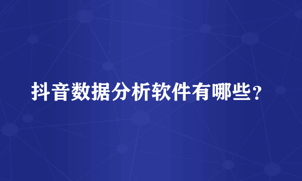 抖音数据分析软件有哪些?