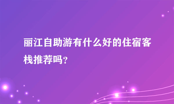 丽江自助游有什么好的住宿客栈推荐吗?