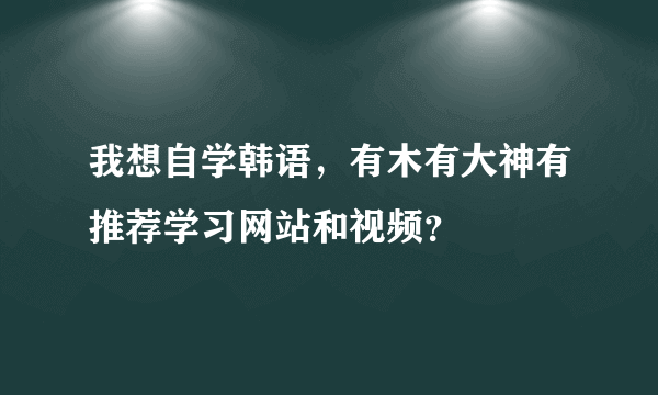 我想自学韩语，有木有大神有推荐学习网站和视频？