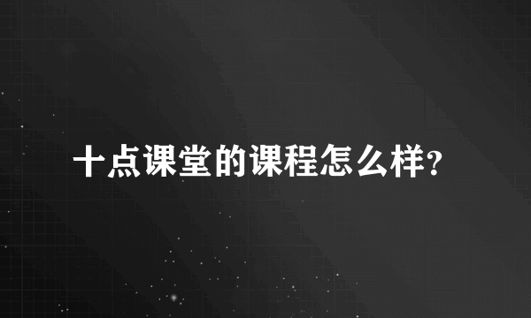 十点课堂的课程怎么样？