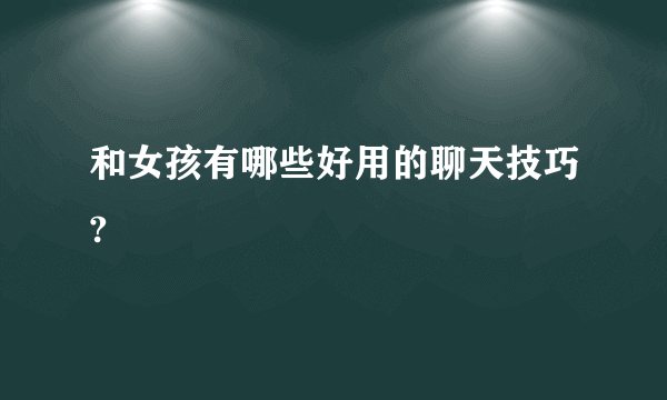 和女孩有哪些好用的聊天技巧?