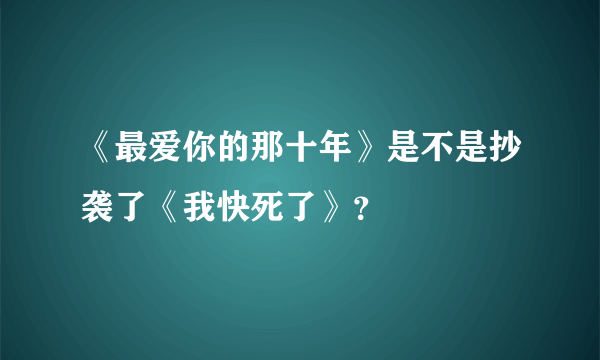 《最爱你的那十年》是不是抄袭了《我快死了》?