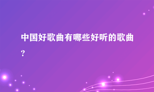 中国好歌曲有哪些好听的歌曲？