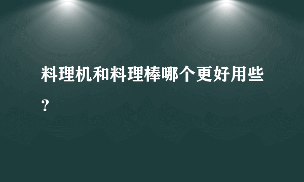 料理机和料理棒哪个更好用些？