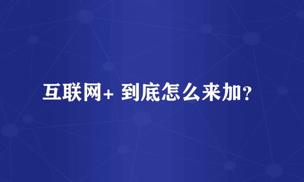 互联网+ 到底怎么来加？