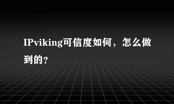 IPviking可信度如何，怎么做到的？