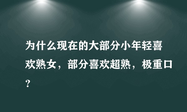 为什么现在的大部分小年轻喜欢熟女,部分喜欢超熟,极重口?