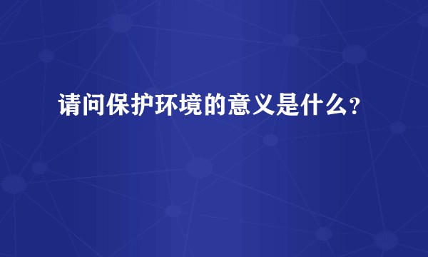 请问保护环境的意义是什么？