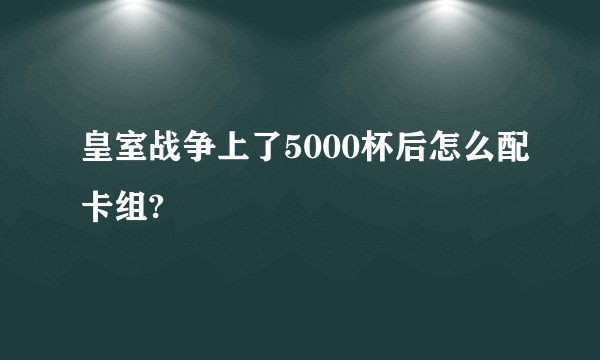 皇室战争上了5000杯后怎么配卡组?