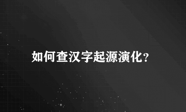 如何查汉字起源演化？