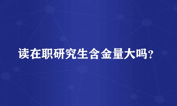 读在职研究生含金量大吗？