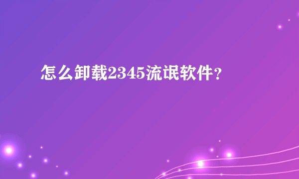 怎么卸载2345流氓软件?