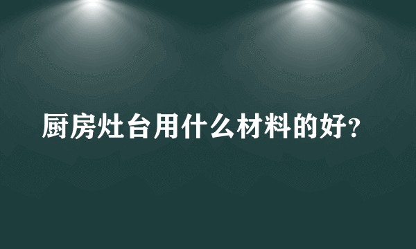 厨房灶台用什么材料的好？