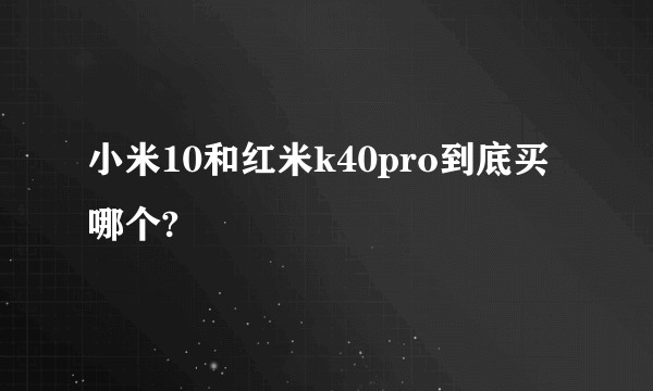 小米10和红米k40pro到底买哪个?