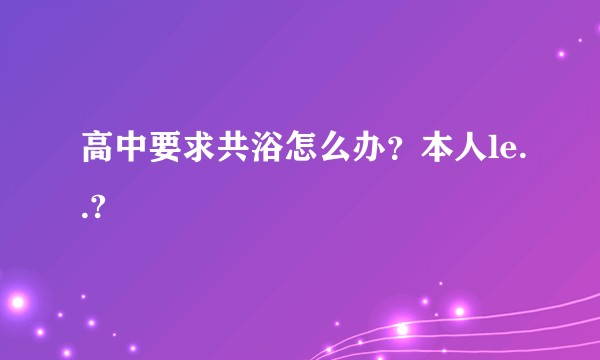高中要求共浴怎么办？本人le..?