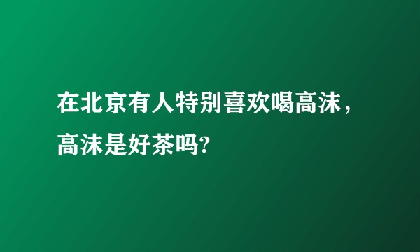 在北京有人特别喜欢喝高沫，高沫是好茶吗?