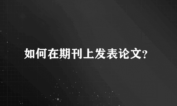 如何在期刊上发表论文？