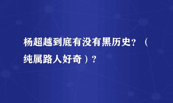 杨超越到底有没有黑历史？（纯属路人好奇）?