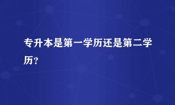 专升本是第一学历还是第二学历？