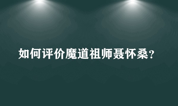 如何评价魔道祖师聂怀桑？