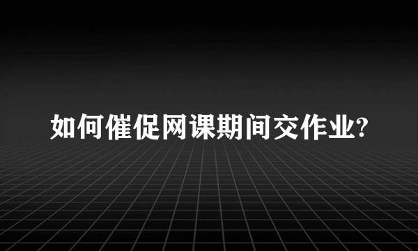 如何催促网课期间交作业?