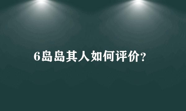6岛岛其人如何评价？