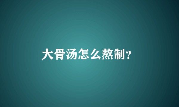 大骨汤怎么熬制？