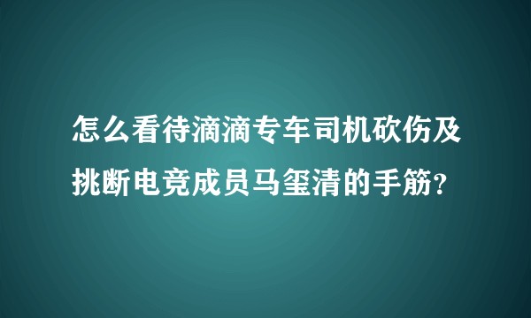 怎么看待滴滴专车司机砍伤及挑断电竞成员马玺清的手筋？