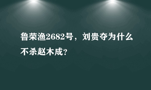 鲁荣渔2682号，刘贵夺为什么不杀赵木成？