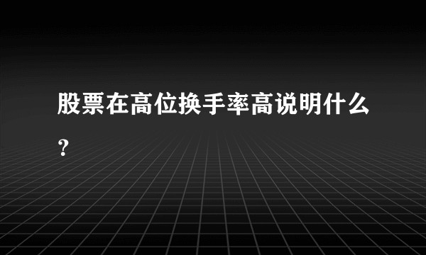股票在高位换手率高说明什么？